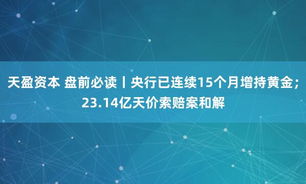 天盈资本 盘前必读丨央行已连续15个月增持黄金；23.14亿天价索赔案和解