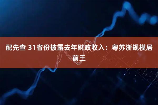 配先查 31省份披露去年财政收入：粤苏浙规模居前三