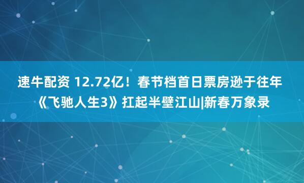 速牛配资 12.72亿！春节档首日票房逊于往年 《飞驰人生3》扛起半壁江山|新春万象录