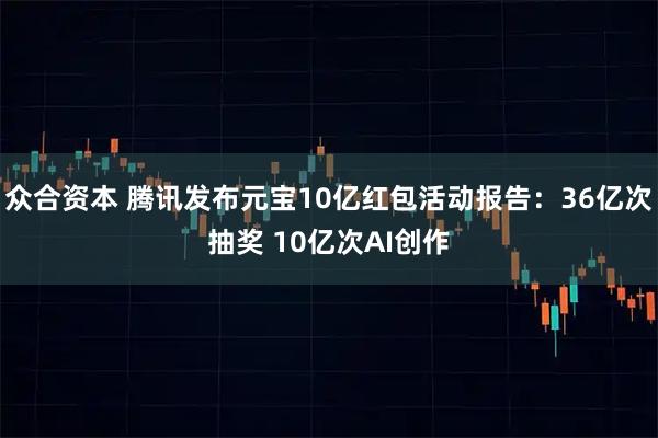 众合资本 腾讯发布元宝10亿红包活动报告：36亿次抽奖 10亿次AI创作