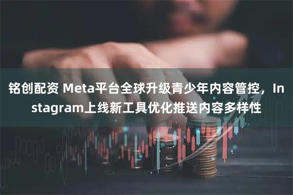 铭创配资 Meta平台全球升级青少年内容管控，Instagram上线新工具优化推送内容多样性