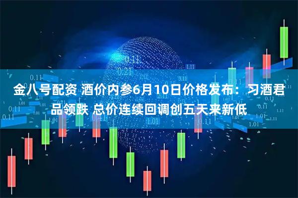 金八号配资 酒价内参6月10日价格发布：习酒君品领跌 总价连续回调创五天来新低