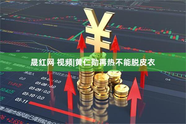 晟红网 视频|黄仁勋再热不能脱皮衣