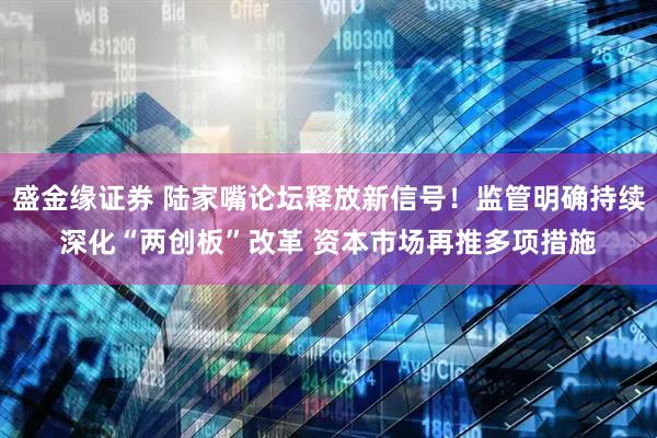 盛金缘证券 陆家嘴论坛释放新信号！监管明确持续深化“两创板”改革 资本市场再推多项措施