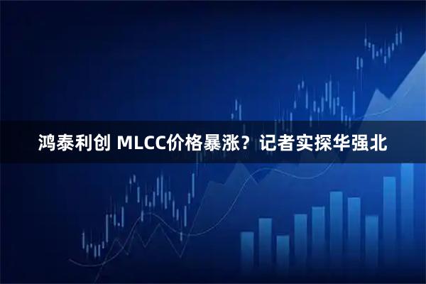 鸿泰利创 MLCC价格暴涨？记者实探华强北