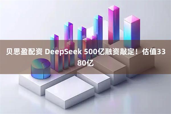 贝思盈配资 DeepSeek 500亿融资敲定！估值3380亿