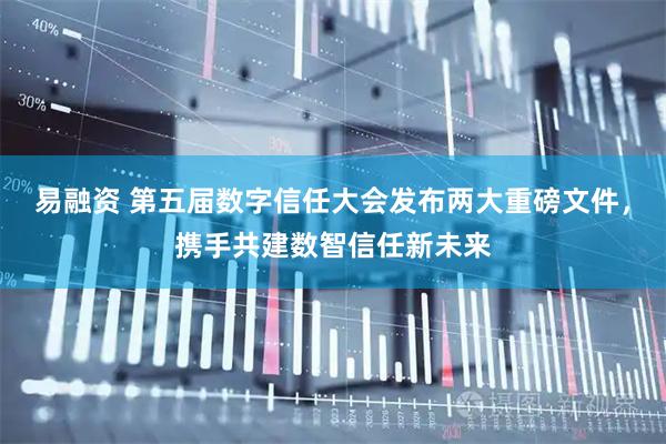 易融资 第五届数字信任大会发布两大重磅文件，携手共建数智信任新未来