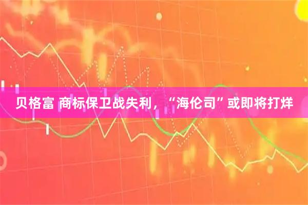 贝格富 商标保卫战失利，“海伦司”或即将打烊