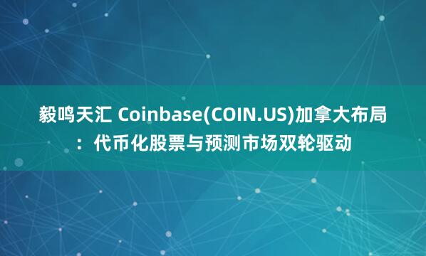 毅鸣天汇 Coinbase(COIN.US)加拿大布局：代币化股票与预测市场双轮驱动