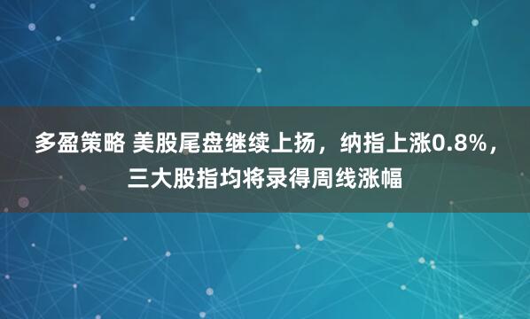 多盈策略 美股尾盘继续上扬，纳指上涨0.8%，三大股指均将录得周线涨幅
