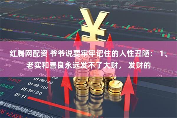 红腾网配资 爷爷说要牢牢记住的人性丑陋： 1、老实和善良永远发不了大财， 发财的